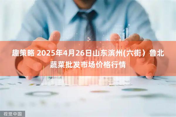 趣策略 2025年4月26日山东滨州(六街)鲁北蔬菜批发市场价格行情