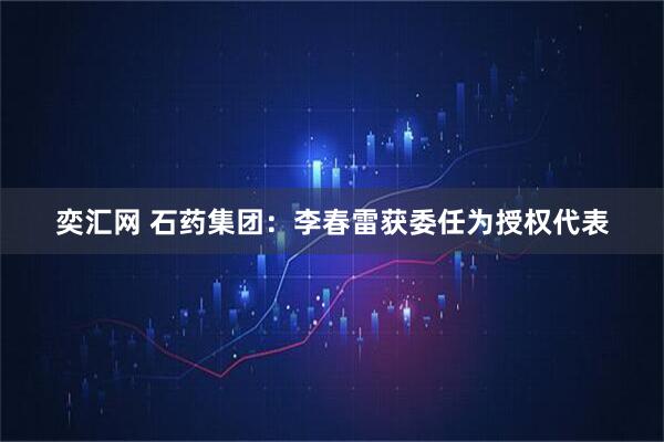 奕汇网 石药集团：李春雷获委任为授权代表