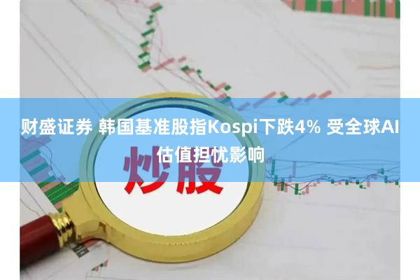 财盛证券 韩国基准股指Kospi下跌4% 受全球AI估值担忧影响