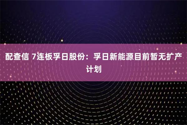 配查信 7连板孚日股份：孚日新能源目前暂无扩产计划