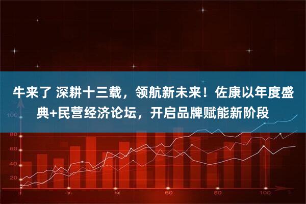 牛来了 深耕十三载，领航新未来！佐康以年度盛典+民营经济论坛，开启品牌赋能新阶段