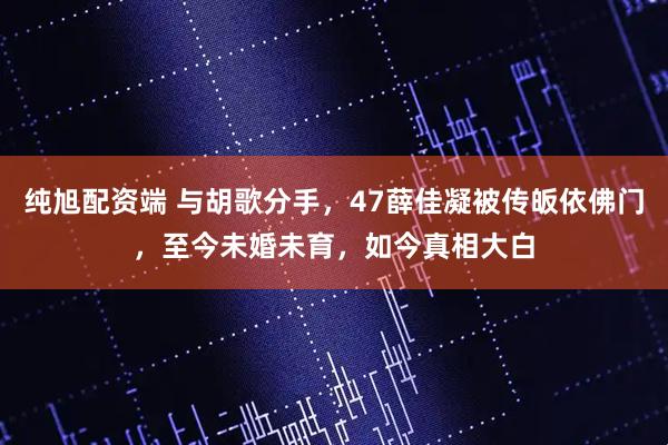 纯旭配资端 与胡歌分手,47薛佳凝被传皈依佛门,至今未婚未育,如今真相大白