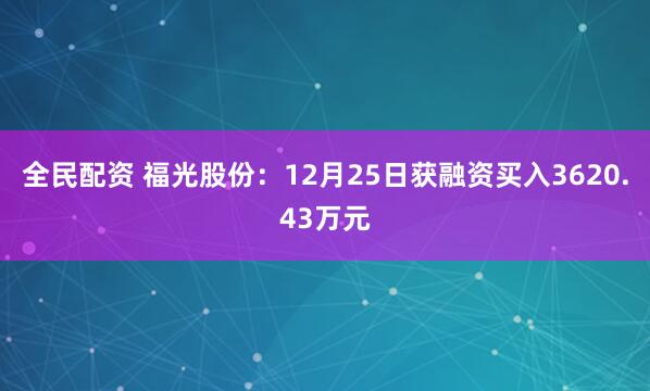 全民配资 福光股份:12月25日获融资买入3620.43万元