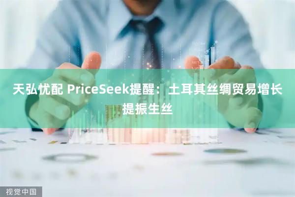 天弘忧配 PriceSeek提醒：土耳其丝绸贸易增长提振生丝