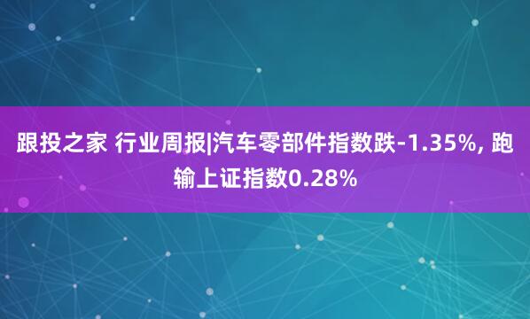 跟投之家 行业周报|汽车零部件指数跌-1.35%, 跑输上证指数0.28%
