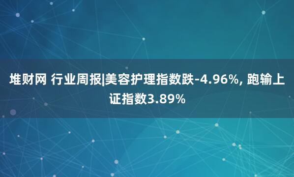 堆财网 行业周报|美容护理指数跌-4.96%, 跑输上证指数3.89%