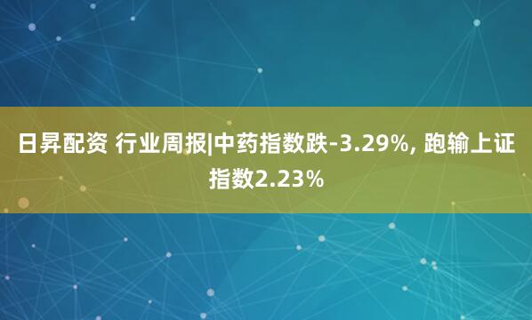 日昇配资 行业周报|中药指数跌-3.29%, 跑输上证指数2.23%