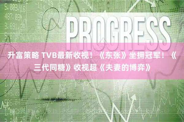 升富策略 TVB最新收视！《东张》坐拥冠军！《三代同糖》收视超《夫妻的博弈》