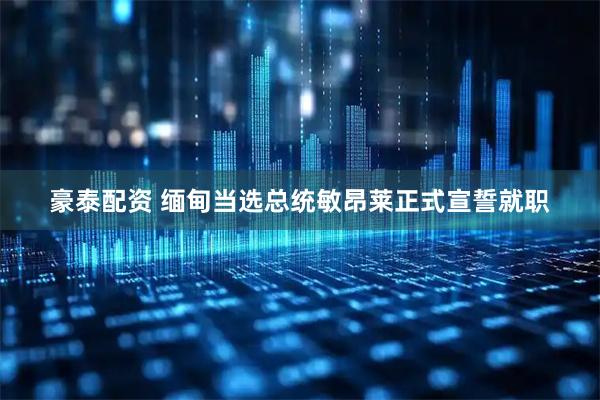 豪泰配资 缅甸当选总统敏昂莱正式宣誓就职