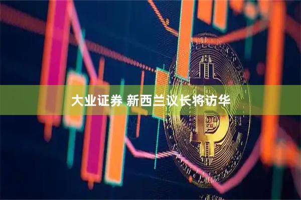 大业证券 新西兰议长将访华